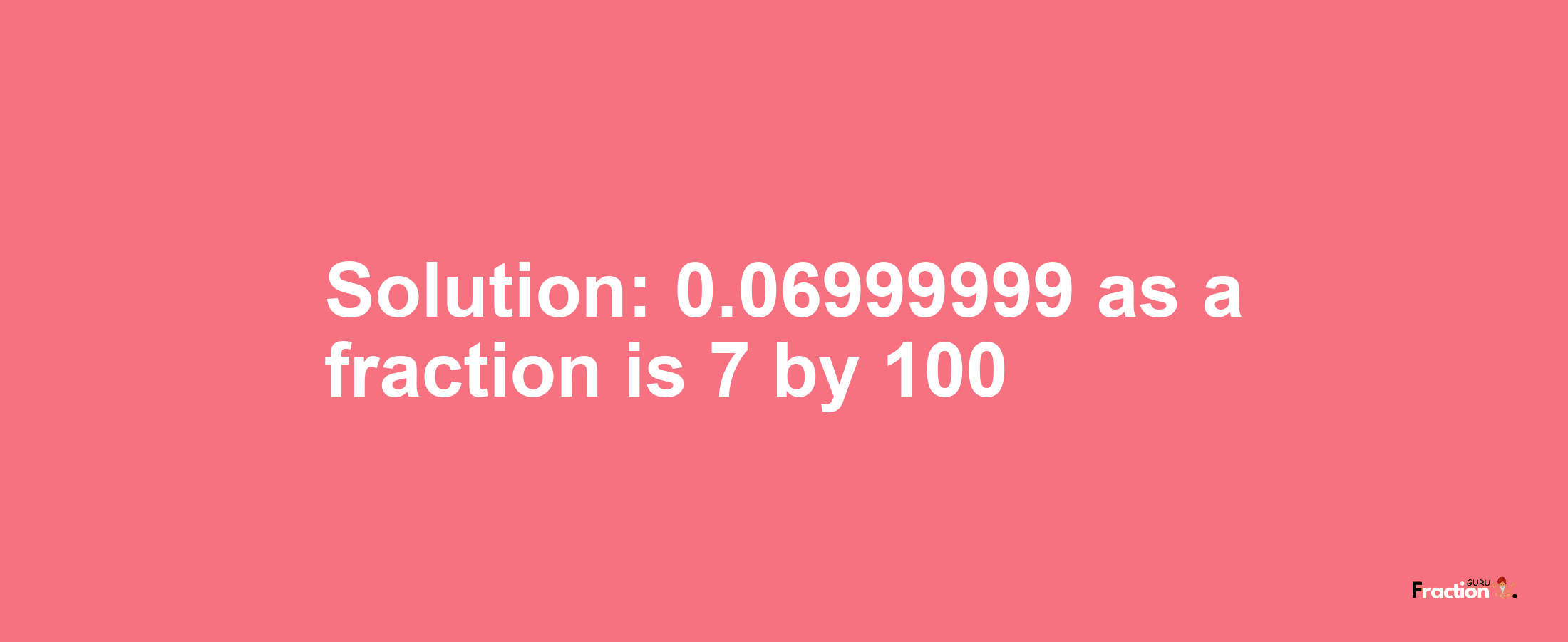Solution:0.06999999 as a fraction is 7/100
